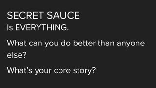 SECRET SAUCE
Is EVERYTHING.
What can you do better than anyone
else?
What’s your core story?
 