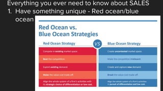 Everything you ever need to know about SALES
1. Have something unique - Red ocean/blue
ocean
 