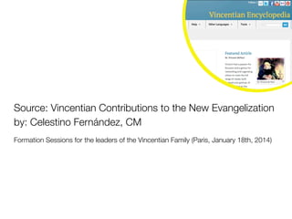 Source: Vincentian Contributions to the New Evangelization
by: Celestino Fernández, CM
Formation Sessions for the leaders of the Vincentian Family (Paris, January 18th, 2014)
 
