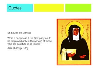 St. Louise de Marillac
What a happiness if the Company could
be employed only in the service of those
who are destitute in all things!
SWLM:833 [A.100].
Quotes
 