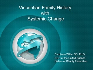 Vincentian Family History
          with
    Systemic Change




                 Caroljean Willie, SC, Ph.D.
                 NGO at the United Nations
                 Sisters of Charity Federation
 
