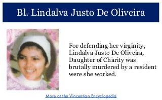 Bl. Lindalva Justo De Oliveira
For defending her virginity,
Lindalva Justo De Oliveira,
Daughter of Charity was
brutally murdered by a resident
were she worked.
More at the Vincentian Encyclopedia
 