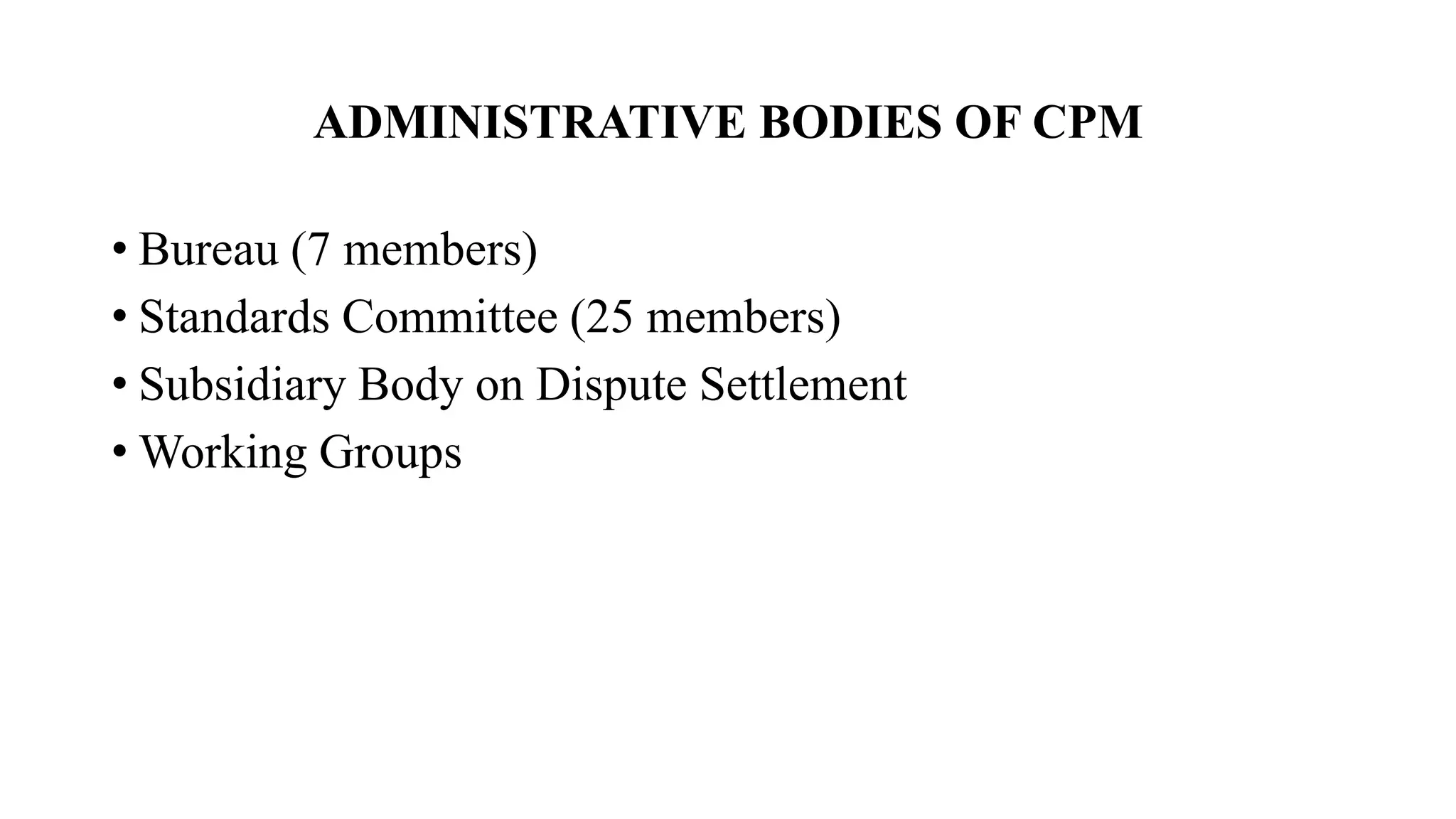 ADMINISTRATIVE BODIES OF CPM
• Bureau (7 members)
• Standards Committee (25 members)
• Subsidiary Body on Dispute Settlement
• Working Groups
 