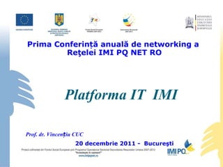 Platform a  IT  IMI Prima Conferință anuală de networking a  Reţelei IMI PQ NET RO Prof. dr. Vincențiu CUC 20 decembrie 2011 -  Bucureşti 