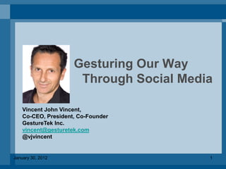 Gesturing Our Way
                      Through Social Media

    Vincent John Vincent,
    Co-CEO, President, Co-Founder
    GestureTek Inc.
    vincent@gesturetek.com
    @vjvincent


January 30, 2012                         1
 