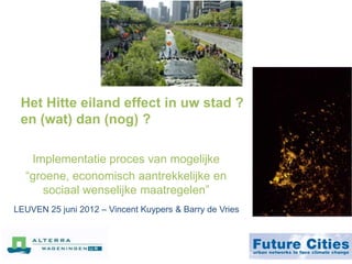 Het Hitte eiland effect in uw stad ?
 en (wat) dan (nog) ?

   Implementatie proces van mogelijke
  “groene, economisch aantrekkelijke en
     sociaal wenselijke maatregelen”
LEUVEN 25 juni 2012 – Vincent Kuypers & Barry de Vries
 