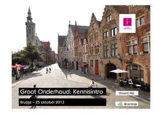 Groot Onderhoud: Kennisintro
Brugge – 25 oktober 2013

Vincent Nijs
@centnijs

 