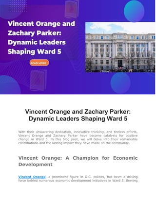 Vincent Orange and Zachary Parker:
Dynamic Leaders Shaping Ward 5
With their unwavering dedication, innovative thinking, and tireless efforts,
Vincent Orange and Zachary Parker have become catalysts for positive
change in Ward 5. In this blog post, we will delve into their remarkable
contributions and the lasting impact they have made on the community.
Vincent Orange: A Champion for Economic
Development
Vincent Orange, a prominent figure in D.C. politics, has been a driving
force behind numerous economic development initiatives in Ward 5. Serving
 