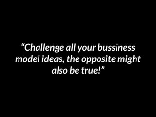 “Challenge all your bussiness
model ideas, the opposite might
also be true!”
 