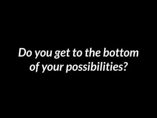 Do you get to the bottom
of your possibilities?
 