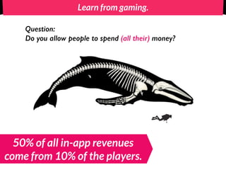 Learn from gaming.
Question:
Do you allow people to spend (all their) money?
50% of all in-app revenues
come from 10% of the players.
 