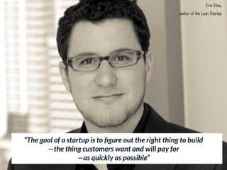 “The goal of a startup is to ﬁgure out the right thing to build 
—the thing customers want and will pay for 
—as quickly as possible”
 
Eric Ries,
author of the Lean Startup
 