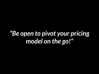 “Be open to pivot your pricing
model on the go!”
 