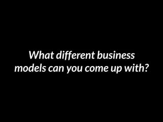 What different business
models can you come up with?
 