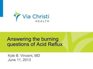 Answering the burning
questions of Acid Reflux
Kyle B. Vincent, MD
June 11, 2013
 