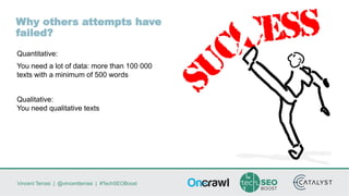 Vincent Terrasi | @vincentterrasi | #TechSEOBoost
Why others attempts have
failed?
Quantitative:
You need a lot of data: more than 100 000
texts with a minimum of 500 words
Qualitative:
You need qualitative texts
 