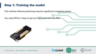 Vincent Terrasi | @vincentterrasi | #TechSEOBoost
Step 1: Training the model
This method without pretraining requires significant computing power.
You need GPUs! 3 days to get my first result with one GPU.
 