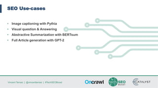 Vincent Terrasi | @vincentterrasi | #TechSEOBoost
SEO Use-cases
• Image captioning with Pythia
• Visual question & Answering
• Abstractive Summarization with BERTsum
• Full Article generation with GPT-2
 