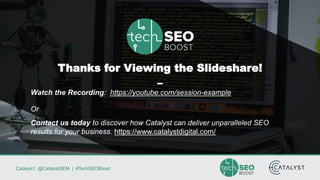 Catalyst | @CatalystSEM | #TechSEOBoost
Thanks for Viewing the Slideshare!
–
Watch the Recording: https://youtube.com/session-example
Or
Contact us today to discover how Catalyst can deliver unparalleled SEO
results for your business. https://www.catalystdigital.com/
 