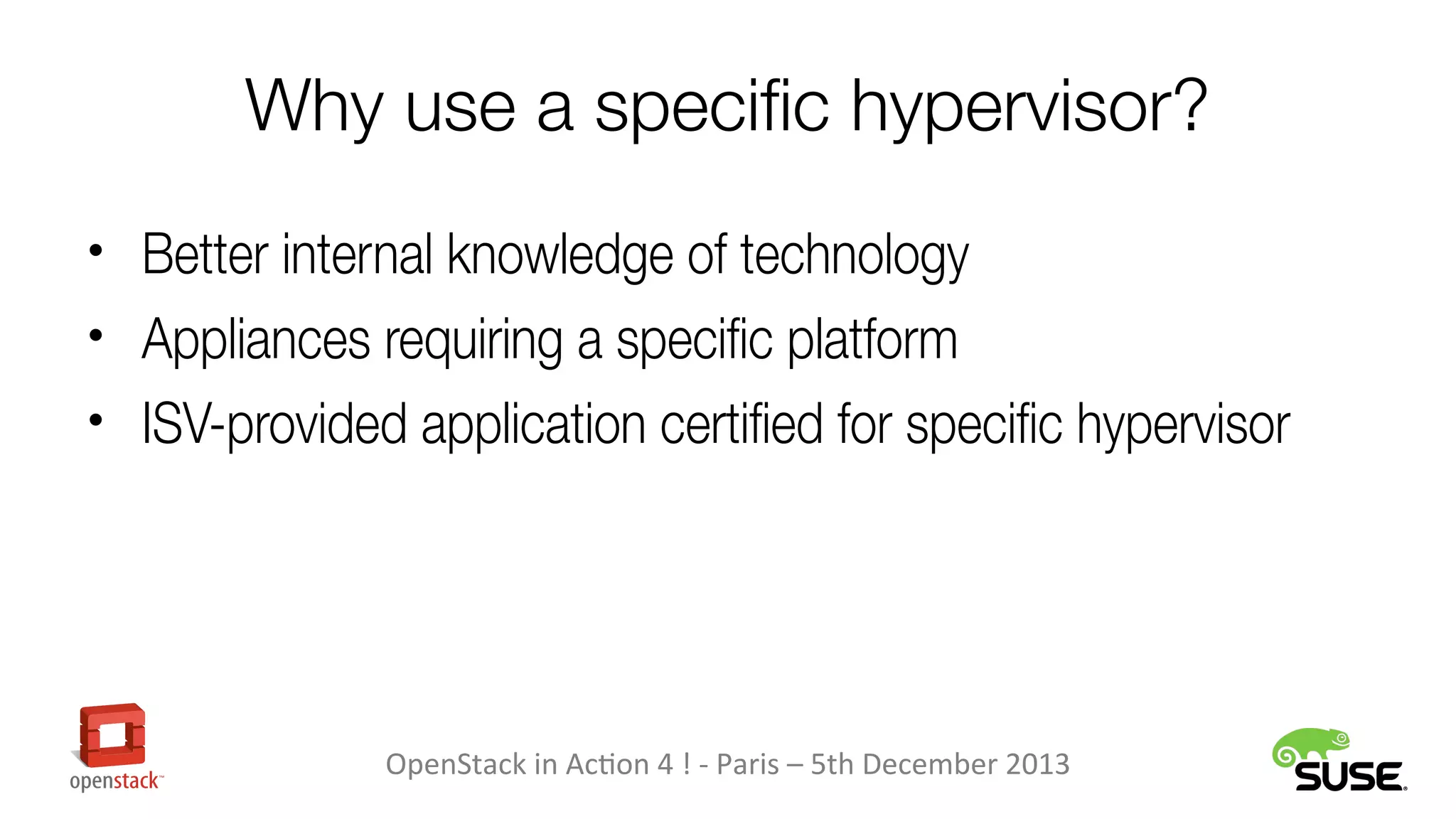 Why use a specific hypervisor?
• Better internal knowledge of technology
• Appliances requiring a specific platform
• ISV-provided application certified for specific hypervisor

OpenStack in Action 4 ! - Paris – 5th December 2013

 