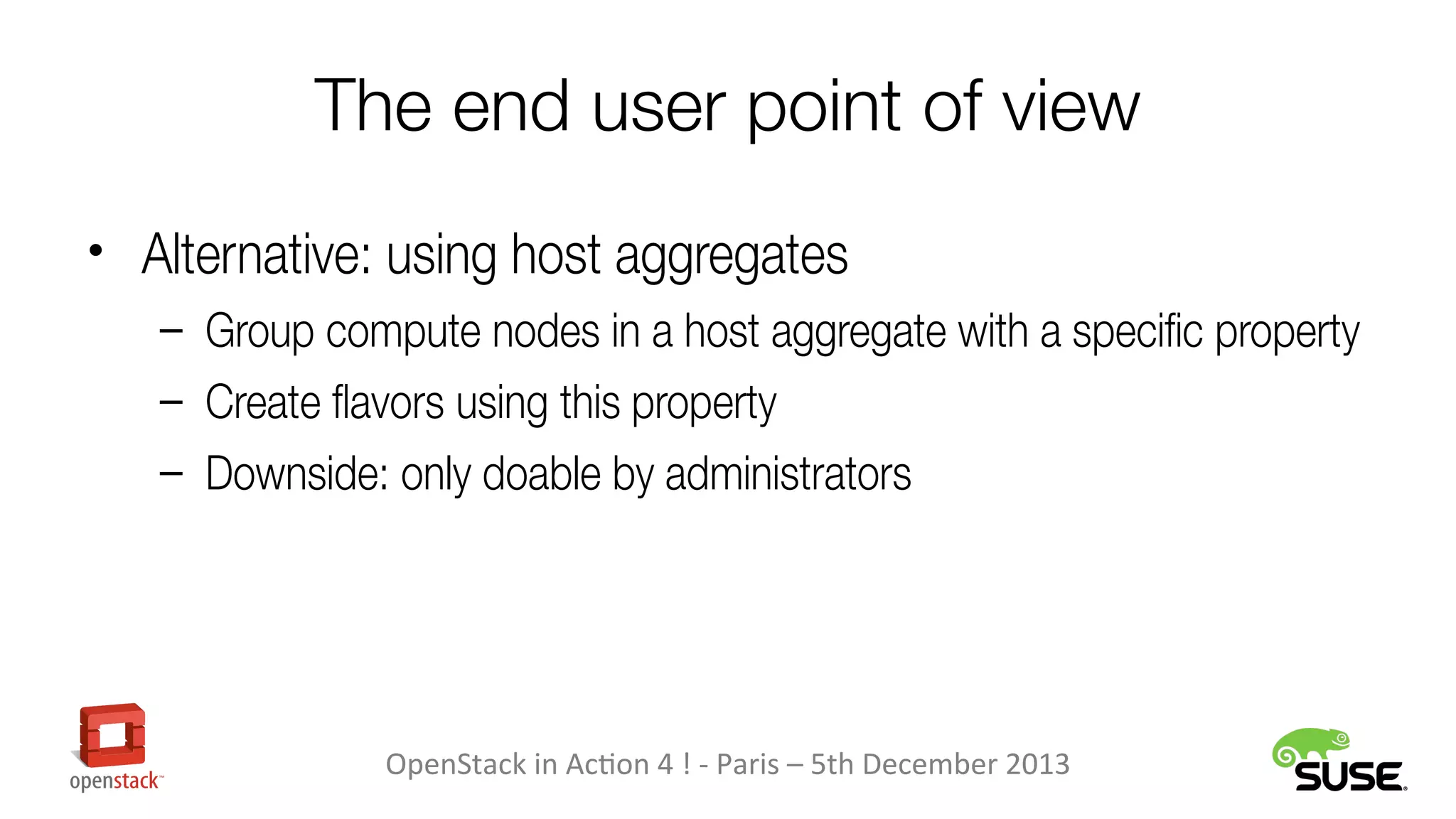 The end user point of view
• Alternative: using host aggregates
– Group compute nodes in a host aggregate with a specific property
– Create favors using this property
– Downside: only doable by administrators

OpenStack in Action 4 ! - Paris – 5th December 2013

 