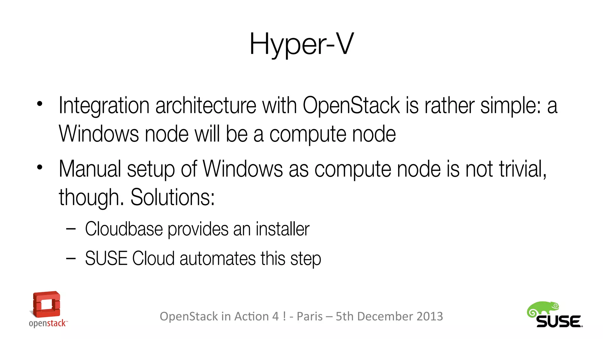 Hyper-V
• Integration architecture with OpenStack is rather simple: a

Windows node will be a compute node
• Manual setup of Windows as compute node is not trivial,
though. Solutions:
– Cloudbase provides an installer
– SUSE Cloud automates this step
OpenStack in Action 4 ! - Paris – 5th December 2013

 