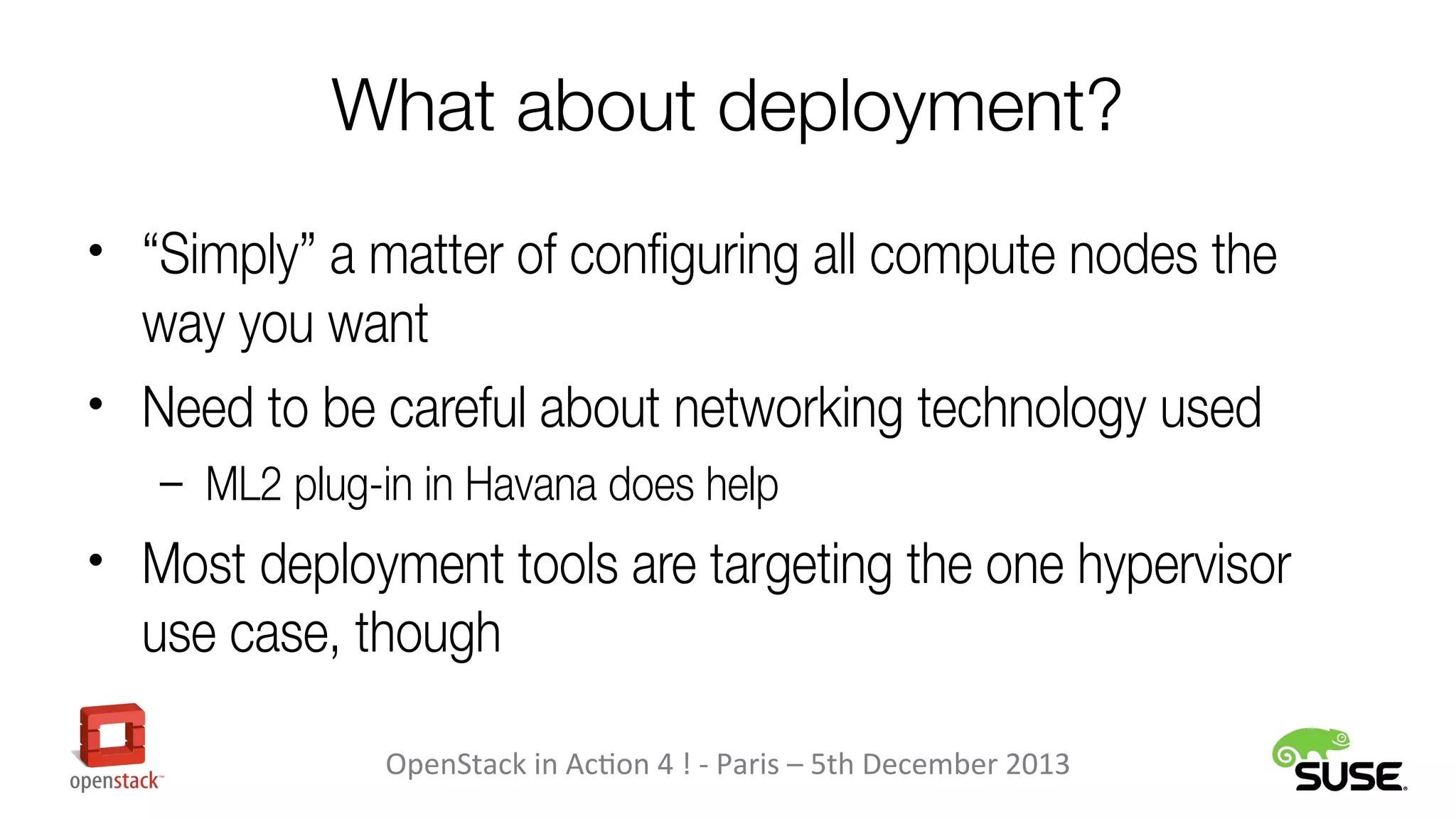 What about deployment?
• “Simply” a matter of configuring all compute nodes the

way you want
• Need to be careful about networking technology used
– ML2 plug-in in Havana does help

• Most deployment tools are targeting the one hypervisor

use case, though
OpenStack in Action 4 ! - Paris – 5th December 2013

 