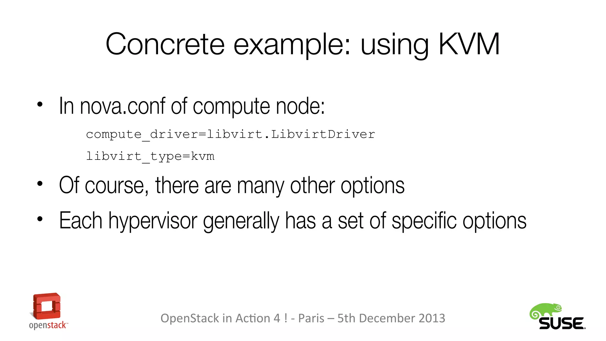 Concrete example: using KVM
• In nova.conf of compute node:
compute_driver=libvirt.LibvirtDriver
libvirt_type=kvm

• Of course, there are many other options
• Each hypervisor generally has a set of specific options

OpenStack in Action 4 ! - Paris – 5th December 2013

 