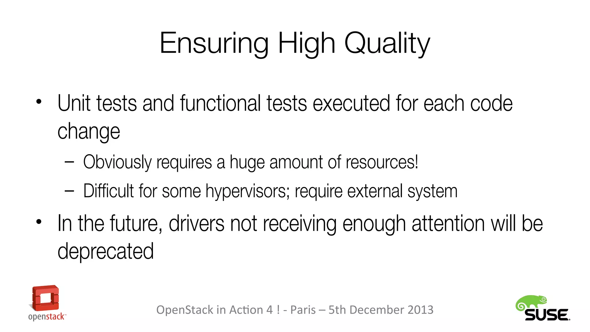 Ensuring High Quality
• Unit tests and functional tests executed for each code

change
– Obviously requires a huge amount of resources!
– Difficult for some hypervisors; require external system

• In the future, drivers not receiving enough attention will be

deprecated
OpenStack in Action 4 ! - Paris – 5th December 2013

 