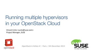 Running multiple hypervisors
in your OpenStack Cloud
Vincent Untz <vuntz@suse.com>
Project Manager, SUSE

OpenStack in Action 4 ! - Paris – 5th December 2013

 