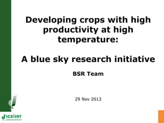 Developing crops with high
productivity at high
temperature:
A blue sky research initiative
BSR Team
29 Nov 2013
 