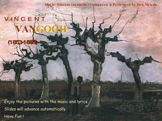 V  I N  C  E  N  T VAN GOGH (1853-1890) Music: Vincent (Acoustic) Composed & Performed by Don Mclean Enjoy the pictures with the music and lyrics. Slides will advance automatically. Have Fun ! 