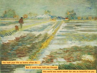 You took your life as lovers often do; But I could have told you Vincent  this world was never meant for one as beautiful as you. 