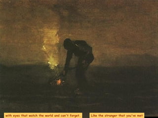 with eyes that watch the world and can't forget. Like the stranger that you've met 