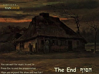 V  I N  C  E  N  T VAN GOGH You can wait for music to end, or….  Press Esc to end the presentation. Hope you enjoyed the show and had fun ! The End   הסוף 