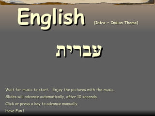Wait for music to start.  Enjoy the pictures with the music. Slides will advance automatically, after 10 seconds. Click or press a key to advance manually. Have Fun ! English  (Intro + Indian Theme) עברית 