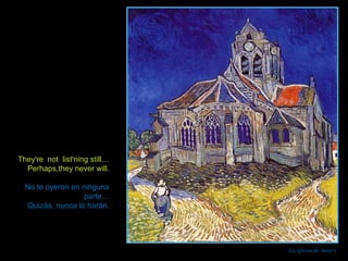 La iglesia de Auvers 
They're not list'ning still… 
Perhaps,they never will. 
No te oyeron en ninguna 
parte… 
Quizás, nunca lo harán. 
 