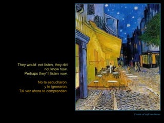 Frente al café nocturno 
They would not listen, they did 
not know how. 
Perhaps they' Il listen now. 
No te escucharon 
y te ignoraron. 
Tal vez ahora te comprendan. 
 
