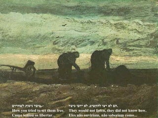הם לא רצו להקשיב ,  לא ידעו כיצד . They would not listen, they did not know how. Eles não ouviriam, não saberiam como... כיצד ניסית לשחררם . How you tried to set them free. Como tentou os libertar... 