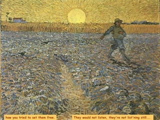 how you tried to set them free. They would not listen, they're not list'ning still...  