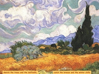 sketch the trees and the daffodils, catch the breeze and the winter chills 