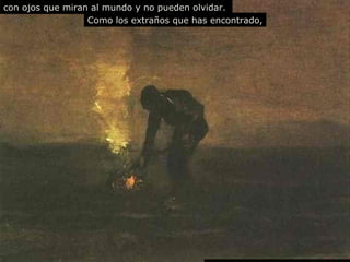 con ojos que miran al mundo y no pueden olvidar.   Como los extra ños  que has encontrado, 