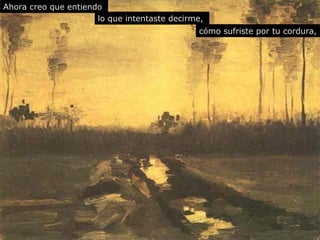 Ahora  creo que  entiendo  lo que intentaste decirme,   cómo sufriste por tu cordura, 