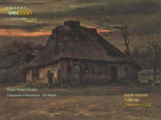 V  I N  C  E  N  T VAN GOGH (1853-1890) Música: Vincent (Acoustic)  Composición e Interpretación:  Don Mclean Edição reduzida Tchê Souto Traducción: C.G.E. 