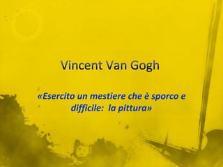 Vincent Van Gogh «Esercito un mestiere che è sporco e difficile:  la pittura» 