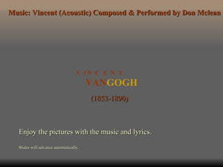 VAN GOGH V  I N  C  E  N  T (1853-1890) Enjoy the pictures with the music and lyrics. Slides will advance automatically. Music: Vincent (Acoustic) Composed & Performed by Don Mclean 
