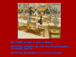En 1888 se fue a vivir a Arles. El 23 de octubre de ese año Paul Gauguin se mudó con él. El 23 de diciembre se cortó la oreja.