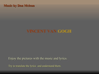 VINCENT VAN  GOGH Enjoy the pictures with the music and lyrics. Try to translate the lyrics  and understand them. Music by Don Mclean 