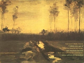 And now I think I know Y ahora creo que sé what you tried to say to me   qué intentaste decirme how you suffered for your sanity  cómo sufriste por tu cordura 