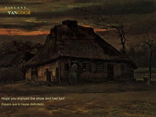 V  I  N  C  E  N  T VAN GOGH Hope you enjoyed the show and had fun! Espero que lo hayas disfrutado. 